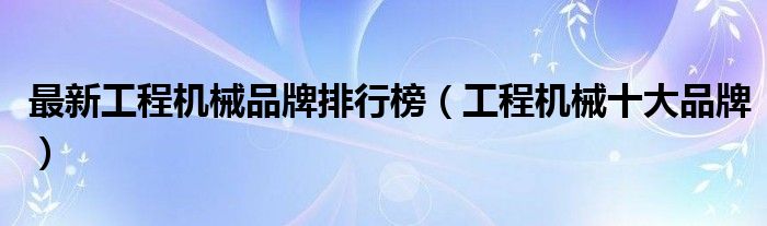 最新工程机械品牌排行榜(工程机械十大品牌)(图1) 最新工程机械品牌排行榜(工程机械十大品牌)(图1)