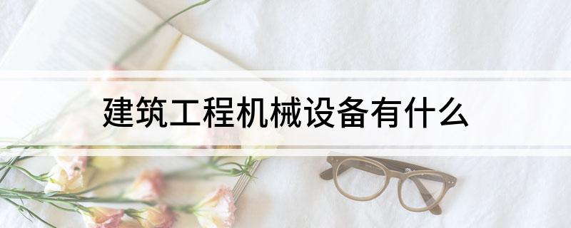 建筑工程机械设备有什么(图1) 建筑工程机械设备有什么(图1)